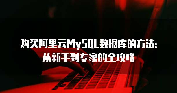 购买阿里云MySQL数据库的方法:从新手到专家的全攻略