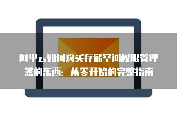 阿里云如何购买存储空间权限管理器的东西:从零开始的完整指南