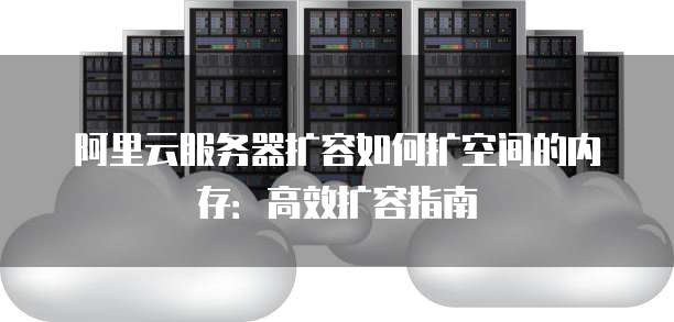 阿里云服务器扩容如何扩空间的内存:高效扩容指南