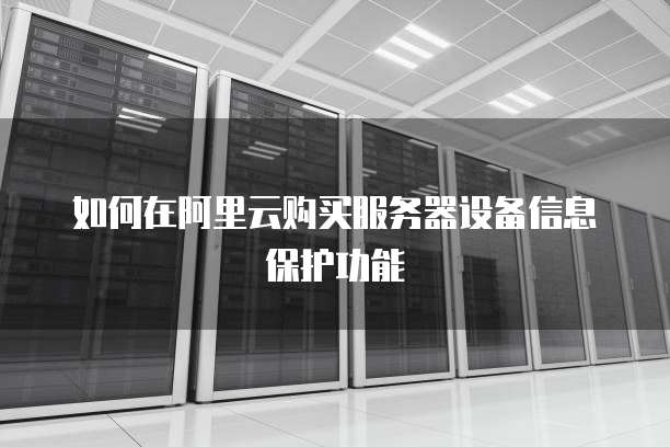 如何在阿里云购买服务器设备信息保护功能