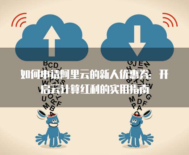 如何申请阿里云的新人优惠券:开启云计算红利的实用指南