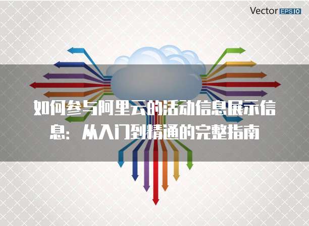 如何参与阿里云的活动信息展示信息:从入门到精通的完整指南