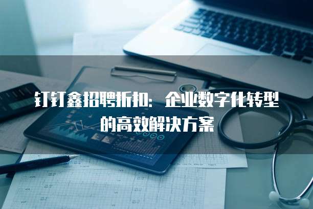 钉钉鑫招聘折扣:企业数字化转型的高效解决方案
