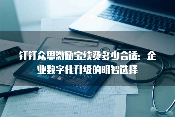 钉钉众恩激励宝续费多少合适:企业数字化升级的明智选择