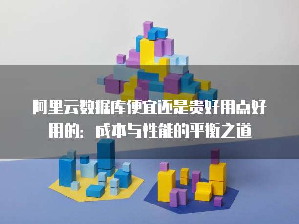 阿里云数据库便宜还是贵好用点好用的:成本与性能的平衡之道