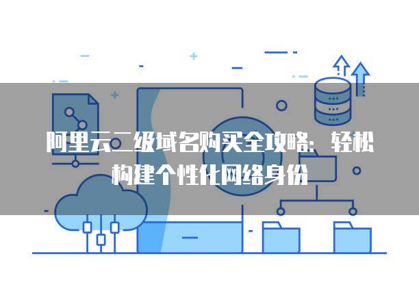 阿里云二级域名购买全攻略:轻松构建个性化网络身份