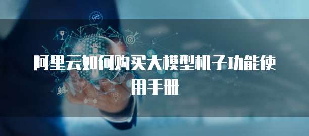 阿里云如何购买大模型机子功能使用手册