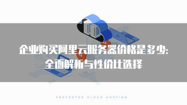 企业购买阿里云服务器价格是多少:全面解析与性价比选择