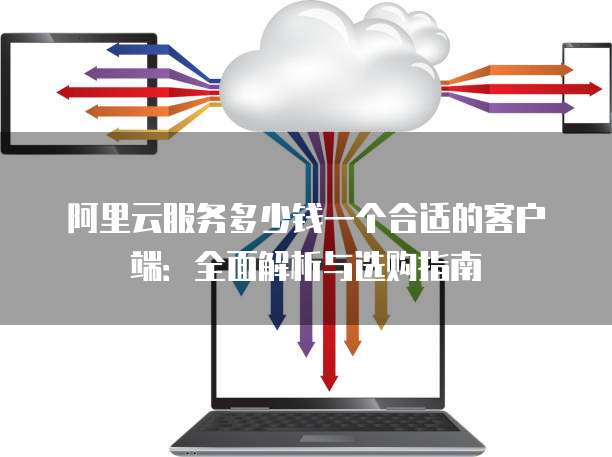 阿里云服务多少钱一个合适的客户端:全面解析与选购指南