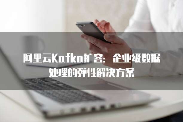 阿里云Kafka扩容：企业级数据处理的弹性解决方案
