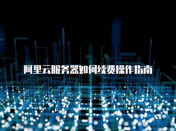 阿里云服务器如何续费操作指南