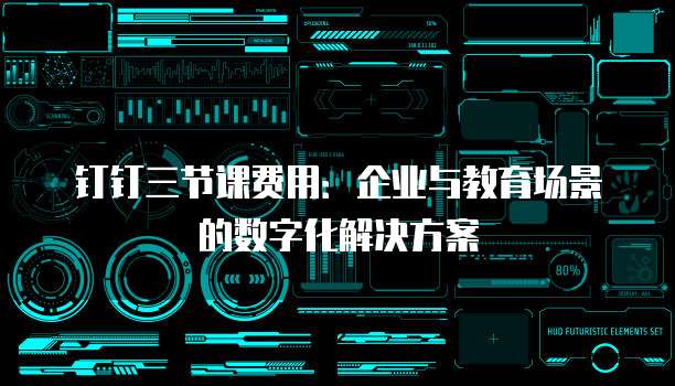 钉钉三节课费用:企业与教育场景的数字化解决方案