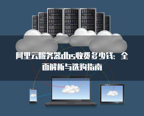 阿里云服务器dbs收费多少钱:全面解析与选购指南