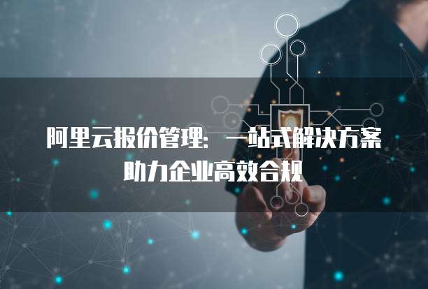 阿里云报价管理:一站式解决方案助力企业高效合规