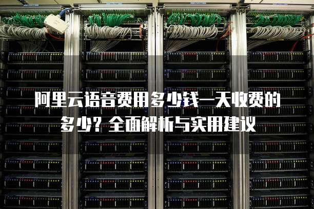 阿里云语音费用多少钱一天收费的多少?全面解析与实用建议