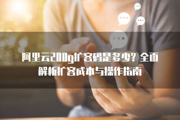 阿里云200g扩容码是多少？全面解析扩容成本与操作指南