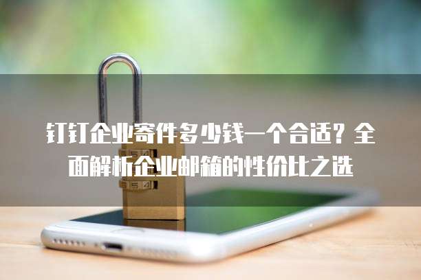 钉钉企业寄件多少钱一个合适?全面解析企业邮箱的性价比之选