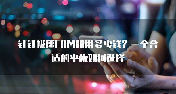 钉钉极速CRM租用多少钱？一个合适的平板如何选择