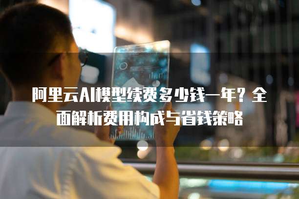 阿里云AI模型续费多少钱一年？全面解析费用构成与省钱策略