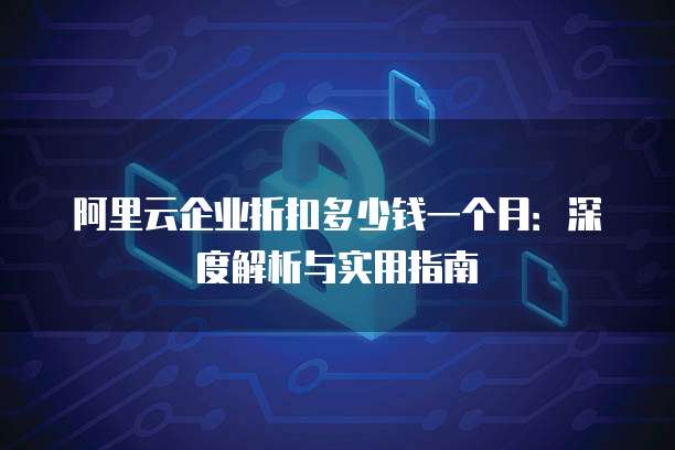 阿里云企业折扣多少钱一个月:深度解析与实用指南
