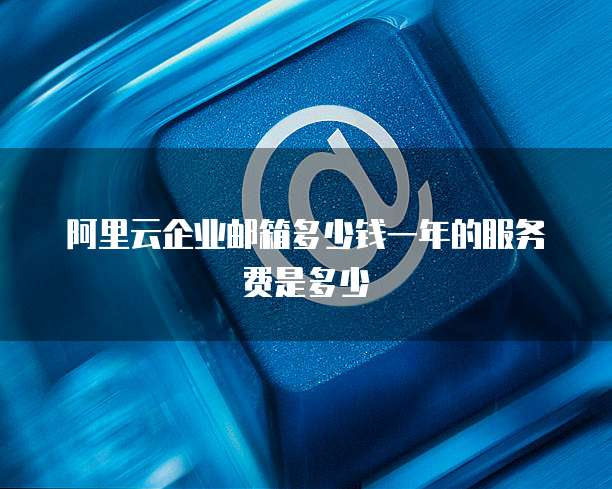 阿里云企业邮箱多少钱一年的服务费是多少