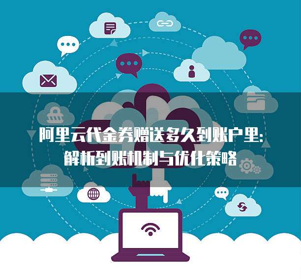 阿里云代金券赠送多久到账户里:解析到账机制与优化策略