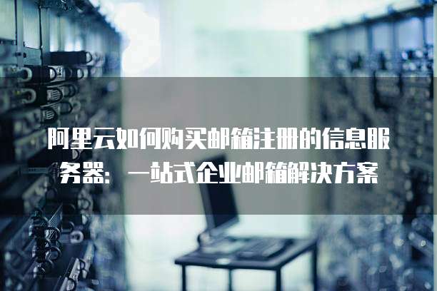 阿里云如何购买邮箱注册的信息服务器:一站式企业邮箱解决方案