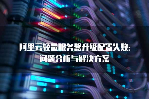阿里云轻量服务器升级配置失败:问题分析与解决方案