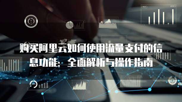 购买阿里云如何使用流量支付的信息功能:全面解析与操作指南