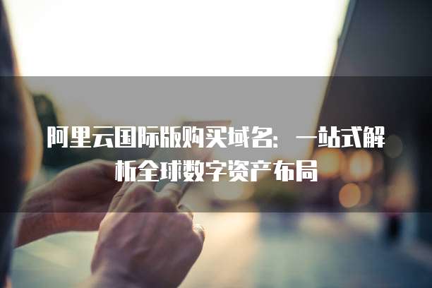 阿里云国际版购买域名：一站式解析全球数字资产布局
