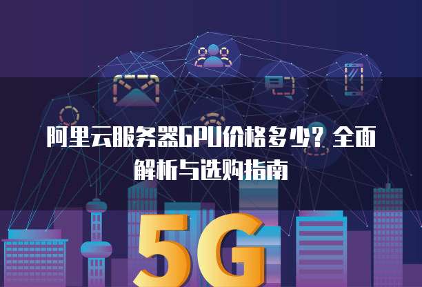 阿里云服务器GPU价格多少?全面解析与选购指南