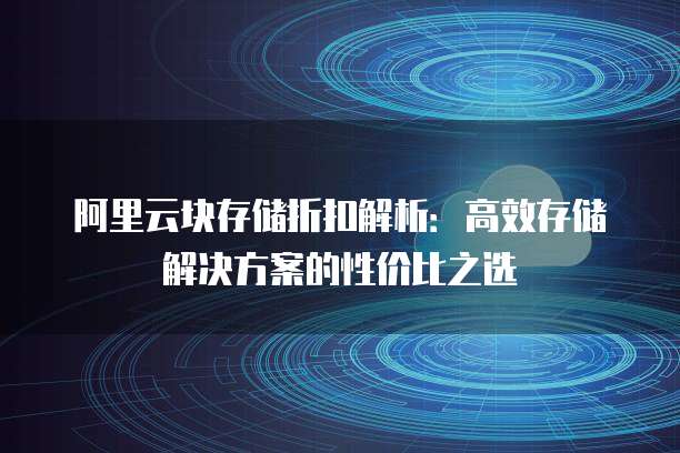 阿里云块存储折扣解析:高效存储解决方案的性价比之选