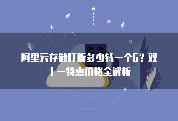 阿里云存储打折多少钱一个G?双十一特惠价格全解析