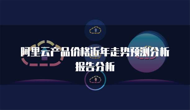 阿里云产品价格近年走势预测分析报告分析
