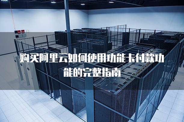 购买阿里云如何使用功能卡付款功能的完整指南