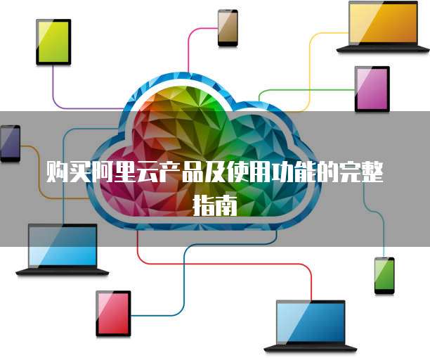 购买阿里云产品及使用功能的完整指南