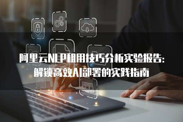 阿里云NLP租用技巧分析实验报告：解锁高效AI部署的实践指南