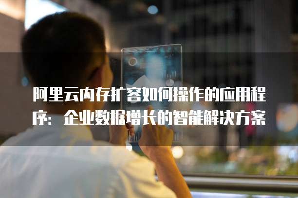 阿里云内存扩容如何操作的应用程序:企业数据增长的智能解决方案