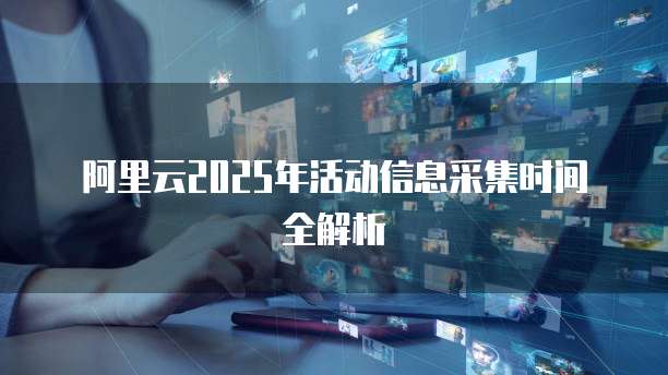 阿里云2025年活动信息采集时间全解析