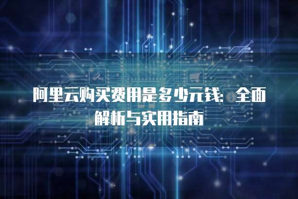 阿里云购买费用是多少元钱:全面解析与实用指南