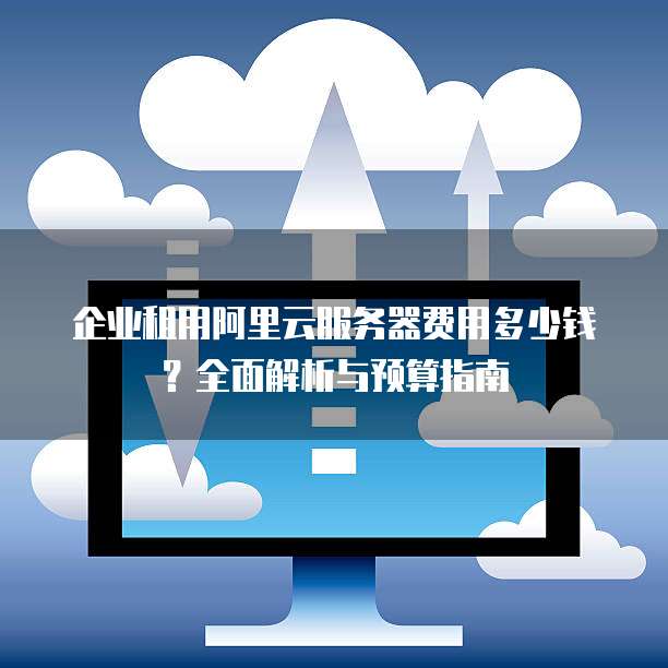 企业租用阿里云服务器费用多少钱?全面解析与预算指南