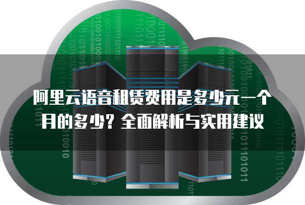 阿里云语音租赁费用是多少元一个月的多少?全面解析与实用建议