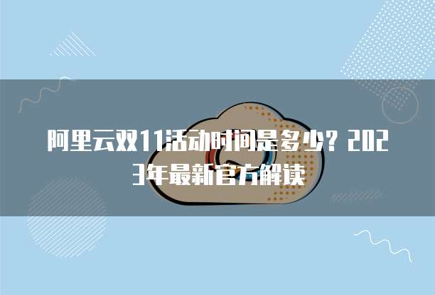 阿里云双11活动时间是多少?2023年最新官方解读