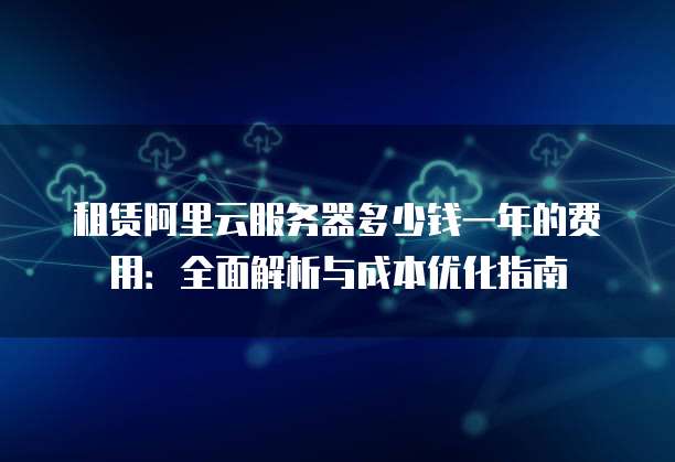 租赁阿里云服务器多少钱一年的费用:全面解析与成本优化指南