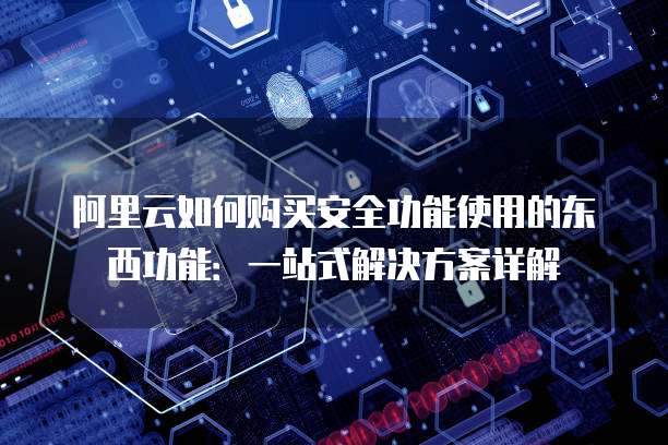 阿里云如何购买安全功能使用的东西功能:一站式解决方案详解