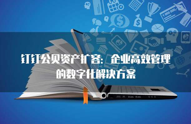 钉钉公贝资产扩容:企业高效管理的数字化解决方案