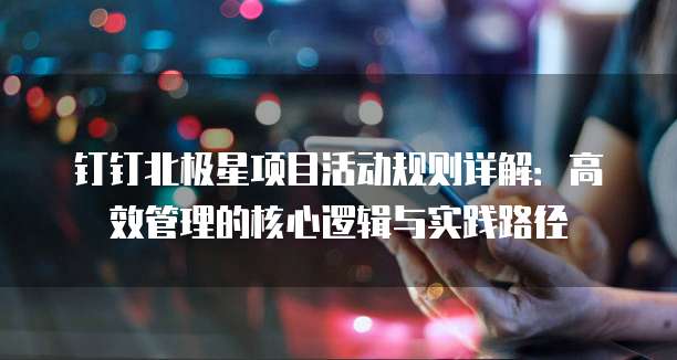 钉钉北极星项目活动规则详解：高效管理的核心逻辑与实践路径
