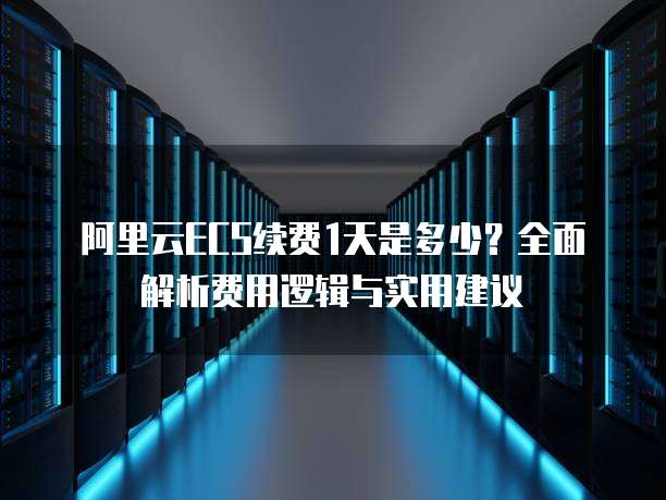 阿里云ECS续费1天是多少?全面解析费用逻辑与实用建议