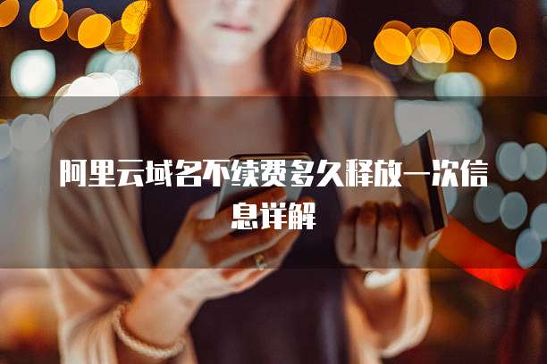 阿里云域名不续费多久释放一次信息详解