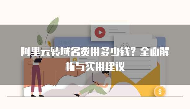 阿里云转域名费用多少钱?全面解析与实用建议